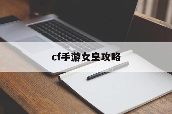 cf手游女皇攻略(cf手游女皇攻略大全)下载